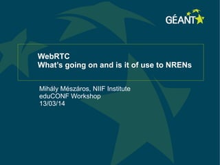 WebRTC
What’s going on and is it of use to NRENs
Mihály Mészáros, NIIF Institute
eduCONF Workshop
13/03/14
 