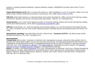 zich in de markt door haar bovengemiddelde prestatie op het gebied van duurzaamheid: de panden in de portefeuille
scoren gemiddeld 40% lager qua energiegebruik en 80% lager qua CO2-uitstoot dan gemiddeld in de markt.
(Waarschijnlijk op basis van GRESB data, de Nederlandse vastgoed benchmark.)
THEMA IMPACT KATALYSTS
PROFIEL Triodos Sustainable-Pioneer-Fund LU0785618744 (via ABNAMRO)
Het Triodos Sustainable Pioneer Fund is een beleggingsfonds dat belegt in innovatieve duurzame bedrijven
1. Beleg in kleine en middelgrote beursgenoteerde bedrijven die voorop lopen op het gebied van duurzaamheid
2. Stap in groeimarkten zoals medische technologie en duurzame energie
3. Gemiddeld 12,6% rendement per jaar over de laatste 5 jaar*
Triodos-Sustainable-Pioneer-Fund/Essentielebeleggersinformatie (download, pdf)
Spreiding: ? Triodos: Klimaatbescherming (duurzame energie); Gezond leven (medische technologie); Schone aarde
(milieutechnologie en water); en Maatschappelijk verantwoord ondernemen (MVO). Deze pioniers zijn grotendeels
kleine en middelgrote bedrijven. Risico 6.
Top 5 sectoren: Gezondheidszorg 31,45%; Technologie 22,11%; Industrie 21,71%; Cyclische Consumptiegoederen
12%; Nutsbedrijven 4,60%.
Top 5: Edwards Lifesciences Corp (Gezondheidszorg) 4,55%; Vestas Wind Systems A/S (Industrie)4,21%; Acuity
Brands Inc (Technologie) 3,56%; Xylem Inc (Industrie) 3,36%; LKQ Corp (Cyclische Consumptiegoederen 3,15%.
Alle holdings: Triodos Sustainable-Pioneer-Fund-Portfolio.pdf (pdf, met beschrijving)
Edwards Lifesciences Corp: Our company is driven by a passion to help patients. We partner with clinicians to
develop innovative technologies in the areas of structural heart disease and critical care monitoring to help patients live
longer, healthier and more productive lives. Edwards/Sustainabilityreport (pdf)
CSR Hub: Edwards Lifesciences is engaged in heart valves and hemodynamic monitoring. Headquartered in Irvine,
California, Edwards has more than 6,200 employees worldwide, selling medical technologies in nearly 100 countries
with 2008 sales of $1.24 billion. Eighty-five percent of the company’s sales come from brands with global market
Drs Alcanne J Houtzaager, Inclusive Impact Investing portfolio pag. 116
 