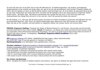 Ik kocht GE toen het uit de DJSI viel en haar PR offensief Eco- & Healthymagination -als protest- portretteerde.
Impactwashing of een ambitie van lange adem die vast af en toe wat gevitaliseerd moet worden? Hopelijk hebben de
SDG's dat hier gedaan en doen ze dat bij allerlei andere ondernemingen ook. Al is het alleen de bewustwording dat als
je nog maar weinig doet aan doing less harm, de kloof met de koplopers die al aan doing good zijn begonnen steeds
groter wordt... Bil Gates zegt: 'We always overestimate the change that will occur in the next two years and
underestimate the change that will occur in the next ten. Don't let yourself be lulled into inaction''.
De GE analyse, n=1, laat zien dat de grens tussen duurzaam en impact vervaagt en verschuift, dat bedrijven die met
duurzaamheid beginnen: ESG risico's en allerlei besparingen gaan opschuiven naar ESG kansen en zelfs impact.
Maar ook dat ze hun verleden, kernactiviteiten en negatieve impact niet zomaar achter zich kunnen laten.
PROFIEL Organovo Holding, Changing the Shape of Medical Research= and Practice. Structurally and functionally
accurate bioprinted human tissue models. About: At Organovo, we design and create functional human tissues using
our proprietary three-dimensional bioprinting technology. Our goal is to build living human tissues that are proven to
function like native tissues. 3 strategieën). Facstheet: Organovo-ONVO-FactSheet (2015, pdf)
100+medewerkers.
IEX Organovo-Holdings OTC:ONVO, US68620A1043 lege pagina, alleen koersinformatie.
Ook NYSE MKT maar ik heb het gekocht in Frankfurt via DeGiro.
Marktkapitalisatie circa 300miljoen US$ (aandlen/koers 15nov16.
Investor relations ir.Organovo/investors ir.Organovo/analyst coverage Cool: investmentcalculator
Investor Presentation 2016 Investment & Business Highlights (pdf 37 pag. nov 2016)
Uit de factsheet: Investment Highlights:
• We participate in attractive and growing markets with critical unmet needs
• We benefit from favorable competitive dynamics and a first mover advantage
• We’re a technology leader with a strong intellectual property (IP) portfolio
• We expect to grow revenue by buil ding a robust product and service platform
Our Vision and Business
We’re changing the shape of medical research and practice. Our goal is to address the gaps that exist in pharma-
Drs Alcanne J Houtzaager, Inclusive Impact Investing portfolio pag. 51
 