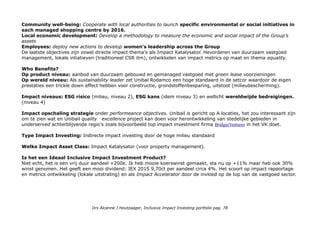 Extern CSRHub/Unibail-Rodamco Unibail-Rodamco is a commercial property operator, investor, and developer. Unibail-
Rodamco is active in three major business lines: shopping centers, offices and convention-exhibition centers. The
Group has a clear focus on assets in Europe. The Group targets segments of the real estate market where demand
exceeds supply. The company is organized as a Real Estate Investment Trust.CSR Rating Compared To All Companies
in Property Management & REITS (473): 3e. Total 69 Community 67, Employees 73, Environment 70 en Governance
65.
Opgenomen in ASN Bank en Triodos Bank universum, de databank sustainable-investment, 2 top Sustainable Funds
(weinig?) Het Double Dividend Property Fund & 8 Index families (Europe & Global).
Unibail-Rodamco/Awards&Rating: Financial, Employee, Environment & Sectoral: GRESB (Global Real Estate
Sustainability Benchmark). Unibail-Rodamco is named a GRESB “Regional Sector Leader” in 2013. This annual
survey, conducted by the University of Maastricht, measures the environmental and social performance of real estate
companies and funds.
Metrics & Transparantie: Unibail-Rodamco discloses detailed social and environmental data and sets clear targets to
drive future performance. It validates key aspects of its environmental program through external audits and
certification programs and plays an active role in industry working parties.
Since 2012, the Group has included additional information and KPIs to ensure compliance with the new French
regulation Grenelle II, Article 225 regarding mandatory and transparent communication for companies on social and
environmental concerns (42 items). A specifc content table “Article 225” is published on pages 140-143.
Impact awareness & ambitie
Logischer focus op environment voor het vastgoed in haar sector shopping centres en kantoren op A locaties. Onder
Sustainability Performance-objectives environmental long-term targets. The Group’s ambitions have been reviewed to
redefine the relevant targets from 2012 (new baseline):
Energy and carbon: Reduce carbon intensity (CO2/visit) at managed shopping centres by 30% in 2020 (pj 2012);
Product labeling: Obtain a BREEAM* In-Use certification for at least 80% of the retail portfolio’s consolidated GLA
with a minimum of ‘Very Good’ for ‘building’ and ‘management’ scores by 2016 ;(*BREEAM is the world's most widely
used sustainable construction certification, bij awards staat ook dat Unibail-Rodamco seeks BREEAM certification
for all of its new developments and extensions of more than 10,000 m2..
Tenants: Exceed 90% of green leases for the total retail and office portfolio by 2016;
Drs Alcanne J Houtzaager, Inclusive Impact Investing portfolio pag. 78
 