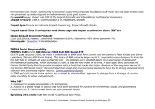Amazon: Around the world, there are millions of sellers, authors, and developers using Amazon products and services
to reach new customers, publish their books, and build and grow their businesses. And they are supported every day
by more than 300,000 Amazon employees. Amazon/Sustainability themes: Sustainability, Energy and Environment
(long-term commitment to achieve 100% renewable energy usage for our global infrastructure footprint. In April 2015,
approximately 25% of the power came from renewable energy sources.
Amazon Wind Farm (Fowler Ridge) became operational January 1, 2016), Packaging (we pursue multi-year waste
reduction initiatives – Prep-Free Packaging and Amazon Frustration-Free Packaging – to promote easy-to-open, 100%
recyclable packaging and to ship products in their own packages without additional shipping boxes), Amazon Products,
Businesses & Initiatives, Our Urban Campus, Our Global Operations Footprint, External Engagement & Responsible
Sourcing. Online is weinig te vinden over d elage score en het gebrek aan trackrecord.
2016 begon goed: Greenbiz/can-Amazons-sustainability-dream-team-deliver?
CSR Hub 43 (LAAG) Amazon.com is a retailer of a range of products including books, electronic books, DVDs,
electronics, accessories, as well as used books and DVDs. The Amazon Group of companies includes Amazon.com,
AmazonWireless, Askville, Audible, DPReview, Edless, Fabric, IMDb, Samll Parts, Warehouse Deals, and Zappos. The
Group has operations in Canada, China, France, Germany, Japan, the US, and the UK, among others.
Sectoren: IT 57%; Consumer Discretionary 21,62%; Health Care 11,77%; ...
Geografische spreiding: US (multinationals)
Impact awareness & ambitie
Technologie, ITC, green & clean tech zijn sterke impact catalysatoren (als doel of als bijproduct).
Morningstar geeft de etf 3 wereldbolletjes.
Impact opschaling
Per bedrijf, bedrijfstak/sector, door social innovators & disruptive change en samenwerking.
Who benefits
Op product niveau; biedt investeerders toegang tot IT & Health in VS, behoorlijk duurzaam product.
Het is wel interessant om de gemiddelde CSR Hub Total en detail scores af te zetten tegen dat van 'de markt' &
'duurzame' fondsen. Ik vermoed dat Employees goed scoort omdat het hoog opgeleid gewild personeel is en
Drs Alcanne J Houtzaager, Inclusive Impact Investing portfolio pag. 95
 
