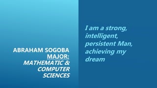 ABRAHAM SOGOBA
MAJOR:
MATHEMATIC &
COMPUTER
SCIENCES
I am a strong,
intelligent,
persistent Man,
achieving my
dream
 