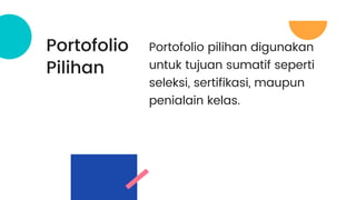 Portofolio
Pilihan
Portofolio pilihan digunakan
untuk tujuan sumatif seperti
seleksi, sertifikasi, maupun
penialain kelas.
 