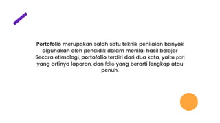 Portofolio merupakan salah satu teknik penilaian banyak
digunakan oleh pendidik dalam menilai hasil belajar
Secara etimologi, portofolio terdiri dari dua kata, yaitu port
yang artinya laporan, dan folio yang berarti lengkap atau
penuh.
 