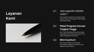 01
Kami merakit kualitas situs Anda agar setara
dengan tesla.com sehingga bernilai prospek
yang sangat tinggi.
Jasa upgrade website
JOSS T
02
Kami merakit strategi perang bisnis tingkat
tinggi agar brand produk-perusahaan Anda
dapat mengalahkan kompetitor.
Paket Program Inovasi
Tingkat Tinggi
03
Kami merakit senjata DIIS (Dataisasi
Informatisasi Inteligensi Smartisasi) untuk
ekspansi industri pribumi.
Mini Kuantum
Layanan
Kami
 