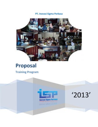 PT. Inovasi Sigma Perkasa
‘2013’
Proposal
Training Program
PT. Inovasi Sigma Perkasa
‘2013’
Proposal
Training Program
PT. Inovasi Sigma Perkasa
‘2013’
Proposal
Training Program
 