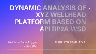 DYNAMIC ANALYSIS OF
XYZ WELLHEAD
PLATFORM BASED ON
API RP2A WSD
Kristoforus Satya Anggara
Depok, 2021
Music : Eyes on Me - FFVIII
 