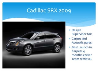 Cadillac SRX 2009
 Design
Supervisor for:
 Carpet and
Acoustic parts.
 Best Launch in
Carpets 4
months earlier
Team retrieval.
 