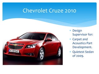 Chevrolet Cruze 2010
 Design
Supervisor for:
 Carpet and
Acoustics Part
Development.
 Quietest Sedan
of 2009.
 