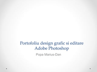 Portofoliu design grafic si editare
Adobe Photoshop
Popa Marius-Dan
 