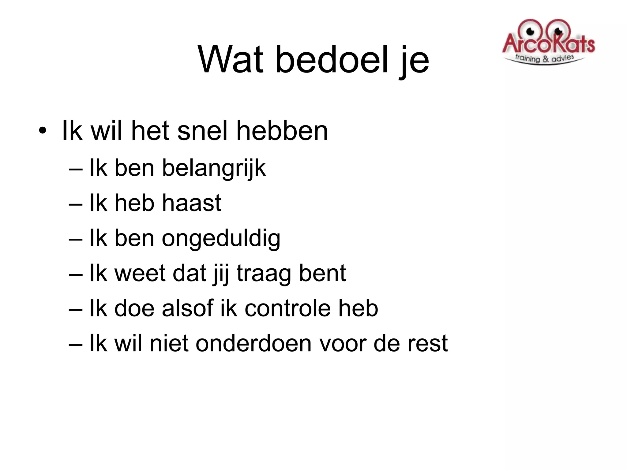 Wat bedoel je
• Ik wil het snel hebben
  – Ik ben belangrijk
  – Ik heb haast
  – Ik ben ongeduldig
  – Ik weet dat jij traag bent
  – Ik doe alsof ik controle heb
  – Ik wil niet onderdoen voor de rest
 