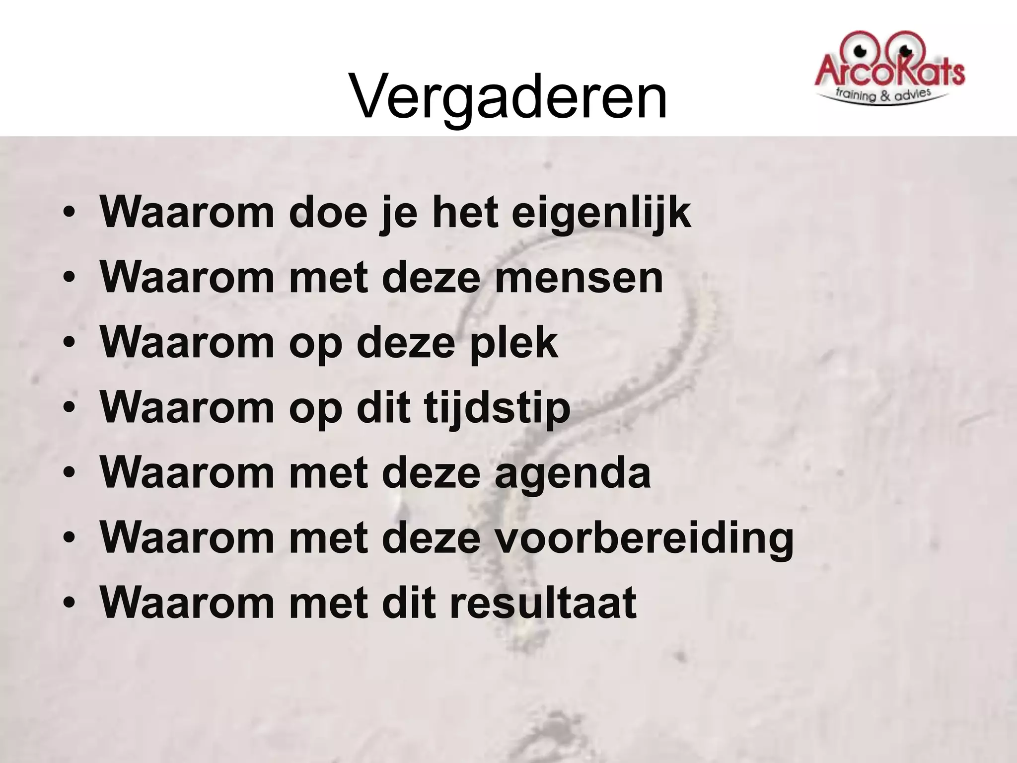 Vergaderen
•   Waarom doe je het eigenlijk
•   Waarom met deze mensen
•   Waarom op deze plek
•   Waarom op dit tijdstip
•   Waarom met deze agenda
•   Waarom met deze voorbereiding
•   Waarom met dit resultaat
 