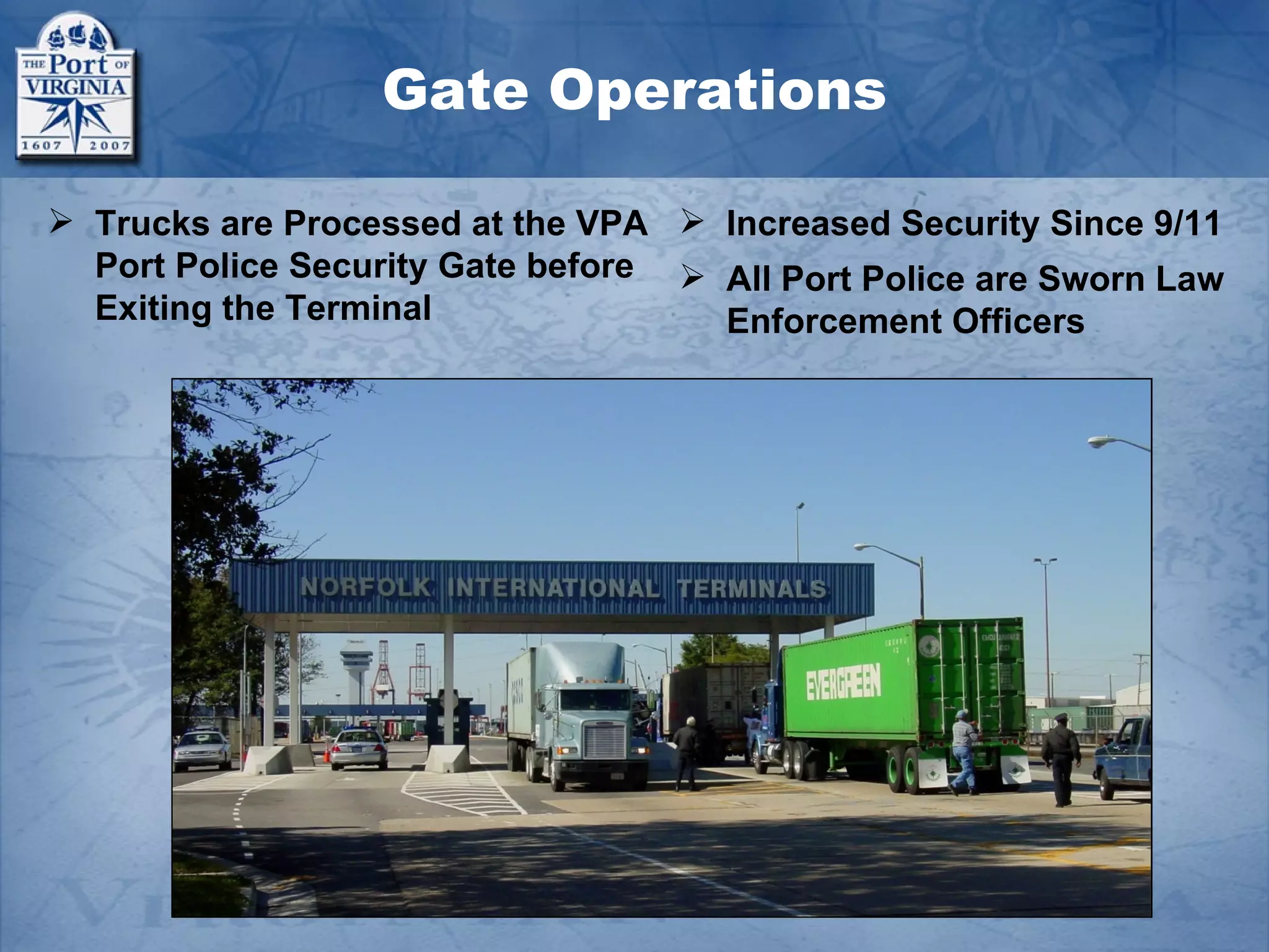 Gate Operations

 Trucks are Processed at the VPA  Increased Security Since 9/11
  Port Police Security Gate before  All Port Police are Sworn Law
  Exiting the Terminal               Enforcement Officers
 