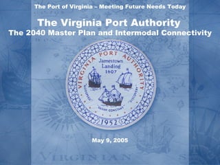 The Port of Virginia – Meeting Future Needs Today


      The Virginia Port Authority
The 2040 Master Plan and Intermodal Connectivity




                        May 9, 2005
 