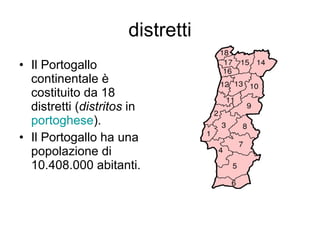 distretti Il Portogallo continentale è costituito da 18 distretti ( distritos  in  portoghese ). Il Portogallo ha una popolazione di 10.408.000 abitanti.  