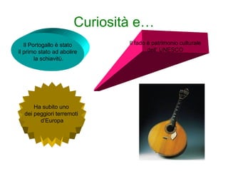 Curiosità e…
Il Portogallo è stato
il primo stato ad abolire
la schiavitù.
Il fado è patrimonio culturale
dell’ UNESCO
Ha subito uno
dei peggiori terremoti
d’Europa
 