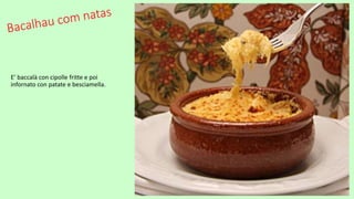 E’ baccalà con cipolle fritte e poi
infornato con patate e besciamella.
 