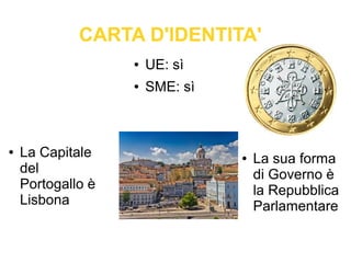 CARTA D'IDENTITA'
● La Capitale
del
Portogallo è
Lisbona
● UE: sì
● SME: sì
● La sua forma
di Governo è
la Repubblica
Parlamentare
 