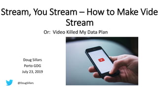 Stream, You Stream – How to Make Video
Stream
Or: Video Killed My Data Plan
Doug Sillars
Porto GDG
July 23, 2019
@DougSillars
 