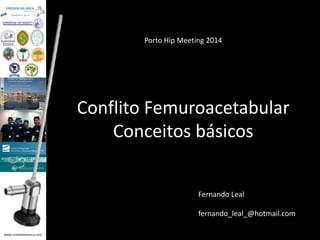www.unidadedaanca.com 
Porto Hip Meeting 2014 
Conflito Femuroacetabular 
Conceitos básicos 
Fernando Leal 
fernando_leal_@hotmail.com 
 