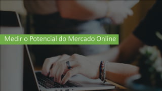 Medir	
  o	
  Potencial	
  do	
  Mercado	
  Online
 