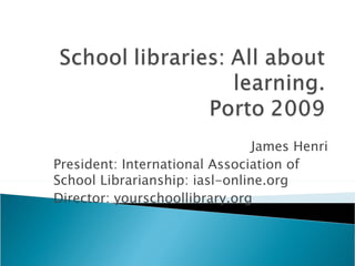 James Henri President: International Association of School Librarianship: iasl-online.org Director: yourschoollibrary.org 