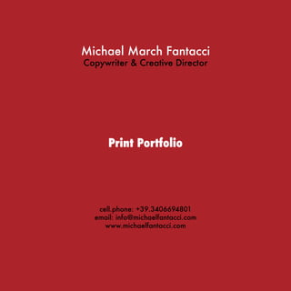 Michael March Fantacci
Copywriter & Creative Director




      Print Portfolio




   cell.phone: +39.3406694801
  email: info@michaelfantacci.com
     www.michaelfantacci.com
 