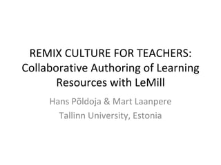 REMIX CULTURE FOR TEACHERS: Collaborative Authoring of Learning Resources with LeMill Hans Põldoja & Mart Laanpere Tallinn University, Estonia 