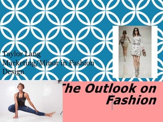 The Outlook on 
Fashion 
Taylor Lang 
Marketing/Minor in Fashion 
Design 
 
