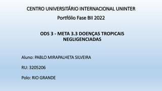Aluno: PABLO MIRAPALHETA SILVEIRA
RU: 3205206
Polo: RIO GRANDE
ODS 3 - META 3.3 DOENÇAS TROPICAIS
NEGLIGENCIADAS
CENTRO UNIVERSITÁRIO INTERNACIONAL UNINTER
Portfólio Fase BII 2022
 