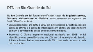 DTN no Rio Grande do Sul
No Rio Grande do Sul foram identificados casos de Esquistossomose,
Tracoma, Oncocercose e Filario...