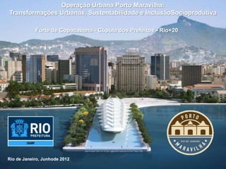 Operação Urbana Porto Maravilha:
Transformações Urbanas, Sustentabilidade e InclusãoSocioprodutiva

            Forte de Copacabana - Cúpula dos Prefeitos - Rio+20




Rio de Janeiro, Junhode 2012
 