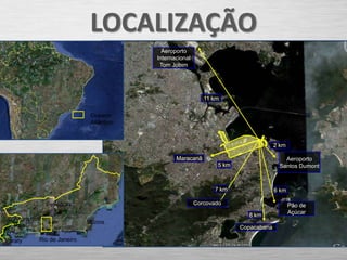 LOCALIZAÇÃO
                                           Aeroporto
                                         Internacional
                                          Tom Jobim




                                                            11 km

                             Oceano
                             Atlântico


                                                                                    2 km

                                                Maracanã                               Aeroporto
                                                                5 km                 Santos Dumont



                                                               7 km                 6 km

               Petrópolis                                Corcovado                         Pão de
                                                                         8 km              Açúcar
   Angra dos
                            Búzios
   Reis                                                                Copacabana

Paraty     Rio de Janeiro
 