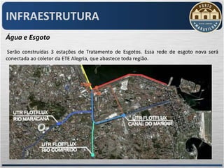 INFRAESTRUTURA
Água e Esgoto
 Serão construídas 3 estações de Tratamento de Esgotos. Essa rede de esgoto nova será
conectada ao coletor da ETE Alegria, que abastece toda região.
 