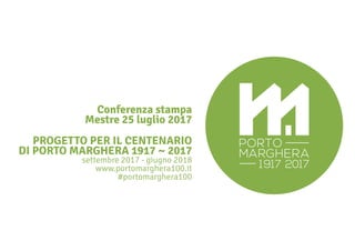 PROGETTO PER IL CENTENARIO
DI PORTO MARGHERA 1917 ~ 2017
settembre 2017 - giugno 2018
www.portomarghera100.it
#portomarghera100
Conferenza stampa
Mestre 25 luglio 2017
 