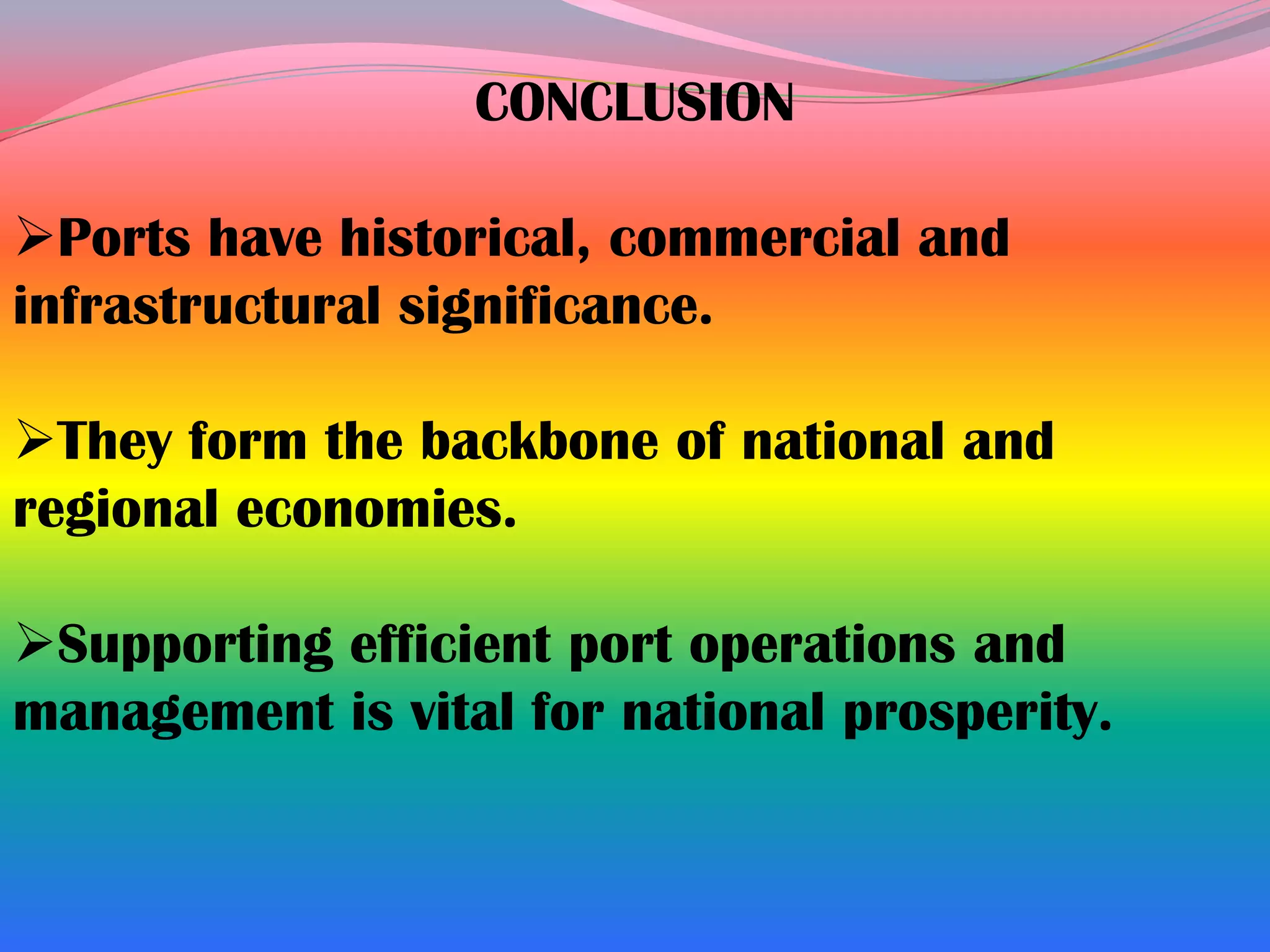 CONCLUSION

Ports have historical, commercial and
infrastructural significance.

They form the backbone of national and
regional economies.

Supporting efficient port operations and
management is vital for national prosperity.
 