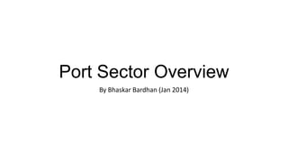 Port Sector Overview
By Bhaskar Bardhan (Jan 2014)

 