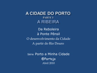 Da Reboleira
à Ponte Pênsil
O desenvolvimento da Cidade
A partir do Rio Douro
Série Porto a Minha Cidade
@Portojo
Abril 2010
 