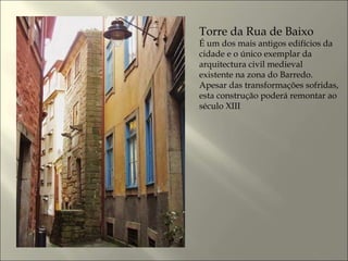 Torre da Rua de Baixo
É um dos mais antigos edifícios da
cidade e o único exemplar da
arquitectura civil medieval
existente na zona do Barredo.
Apesar das transformações sofridas,
esta construção poderá remontar ao
século XIII
 