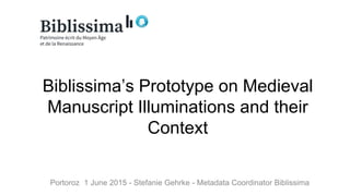 Biblissima’s Prototype on Medieval
Manuscript Illuminations and their
Context
Portoroz 1 June 2015 - Stefanie Gehrke - Metadata Coordinator Biblissima
 