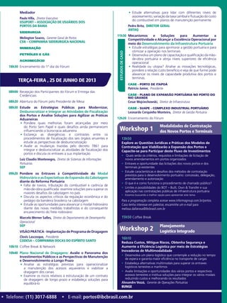 Mediador
Paulo Villa,  Diretor Executivo
USUPORT – ASSOCIAÇÃO DE USUÁRIOS DOS
PORTOS DA BAHIA
Siderurgia
Welington Soares,  Gerente Geral de Portos
CSN – COMPANHIA SIDERURGICA NACIONAL­
Mineração
Petróleo e Gás
Agronegócio
18h30	 Encerramento do 1º dia do Fórum
08h00	 Recepção dos Participantes do Fórum e Entrega das
Credenciais
08h20	 Abertura do Fórum pelo Presidente de Mesa
08h30	 Estude as Estratégias Públicas para Modernizar,
Desburocratizar e Integrar as Atividades de Fiscalização
dos Portos e Analise Soluções para Agilizar as Práticas
Aduaneiras
•	 Pondere quais melhorias foram alcançadas por meio
do Porto Sem Papel e quais desafios ainda permanecem
influenciando a burocracia aduaneira
•	 Esclareça as divergências e contrastes entre os
procedimentos de fiscalização dos seis órgãos anuentes e
estude as perspectivas de desburocratização
•	 Avalie as mudanças trazidas pelo decreto 7861 para
integrar e desburocratizar as atividades de fiscalização dos
portos e discuta os entraves a sua implantação
Luiz Claudio Montenegro,  Diretor de Sistemas de Informações
Portuárias
SEP
09h20	 Pondere os Entraves à Competitividade do Modal
Hidroviário e as Expectativas de Expansão da Cabotagem
diante da Reforma Portuária
•	 Falta de navios, tributação do combustível e carência de
mão-de-obra qualificada: examine soluções para superar os
maiores desafios da cabotagem no país
•	 Discuta os aspectos críticos da regulação econômica e do
pedágio da bandeira brasileira na cabotagem
•	 Estude as oportunidades para alavancar o modal hidroviário
diante das novas medidas trabalhistas e do consequente
encarecimento do frete rodoviário
Marcelo Werner Salles,  Diretor do Departamento de Desempenho
Operacional
SEP
VISÃO PRÁTICA - Implantação de Programa de Dragagem
Clovis Lascosque,  Presidente
CODESA – COMPANHIA DOCAS DO ESPíRITO SANTO
10h10	 Coffee Break & Network
10h40	 Plano Nacional de Dragagens: Avalie o Panorama dos
Investimentos Públicos e as Perspectivas de Manutenção
e Desenvolvimento a Longo Prazo
•	 Analise as estratégias previstas para operacionalizar
a manutenção dos acessos aquaviários e viabilizar a
dragagem dos canais
•	 Examine os riscos relativos à estruturação de um contrato
de dragagem de longo prazo e estabeleça soluções para
equilibrá-lo
•	 Estude alternativas para lidar com diferentes níveis de
assoreamento,variaçãodataxacambialeflutuaçãodocusto
do combustível em planos de manutenção permanente
Pedro Brito,  Diretor Geral
ANTAQ
11h30	 Mecanismos e Soluções para Aumentar a
Competitividade e Alcançar a Excelência Operacional por
meio do Desenvolvimento da Infraestrutura Portuária
•	 Estude estratégias para aprimorar a gestão portuária e para
otimizar a operação nos terminais
•	 Desenvolva um plano de capacitação e qualificação da mão-
de-obra portuária e atinja níveis superiores de eficiência
operacional
•	 Realidade ou utopia? Analise as inovações tecnológicas,
pondere a relação custo benefício e veja de que forme pode
alavancar os níveis de capacidade produtiva dos portos e
terminas.
CASE - PORTO DE ITAPOÁ
Patricio Junior,  Presidente
CASE - PLANO DE EXPANSÃO PORTUÁRIA NO PORTO DO
RIO GRANDE
Cesar Wojciechowski,  Diretor de Infraestrutura
CASE - SUAPE - COMPLEXO INDUSTRIAL PORTUÁRIO
Leonardo Cerquinho Monteiro,  Diretor de Gestão Portuária
12h20	 Encerramento do Fórum
ESTUDOSDECASO
TERÇA-FEIRA , 25 DE JUNHO DE 2013
• Telefone: (11) 3017-6888 • E-mail: portos@ibcbrasil.com.br
13h50
Explore as Questões Jurídicas e Práticas dos Modelos de
Contratação que Viabilizarão a Expansão dos Portos e
Capacite-se para Participar deste Fluxo de Investimentos
•	 Quais serão os critérios, requisitos e limitações de licitação de
novos arrendamentos em portos organizados
•	 Entraves e oportunidade das licitações dos novos portos e dos
terminais já existentes
•	 Estude características e desafios dos métodos de contratação
previstos para o desenvolvimento portuário: concessão, delegação,
arrendamento e autorização
•	 O que é e como funciona o procedimento de chamado público?
•	 Limites e possibilidades do BOT – Built, Own & Transfer e sua
aplicação nas contratações públicas de infraestrutura portuária
•	 Estamos buscando a melhor opção para apresentar este tema.
Para a programação completa acesse www.informagroup.com.br/portos.
Caso tenha interesse em palestrar, encaminhe um e-mail para
melissa.dallarosa@ibcbrasil.com.br
15h50	Coffee Break
Workshop 1
Modalidades de Contratação
dos Novos Portos e Terminais
Workshop 2
Planejamento
Logístico Integrado
16h10
Reduza Custos, Mitigue Riscos, Obtenha Segurança e
Aumente a Eficiência Logística por meio de Estratégias
Inovadoras de Multimodalidade
•	 Desenvolva um plano logístico que contemple a redução no tempo
de espera e garanta maior eficiência no transporte de cargas
•	 Estabeleça alternativas multimodais para superar os entraves
logísticos terrestres e marítimos
•	 Avalie limitações e oportunidades dos vários portos e respectivos
acessos terrestres e institua soluções para integrar os vários modais
reduzindo custos e melhorando os resultados
Alexandre Vezzá,  Gerente de Operações Portuárias
BUNGE
 