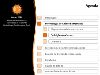 Portos 2021 – Avaliação de Demanda e Capacidade do Segmento Portuário de Contêineres no Brasil 30
Agenda
Metodologia de Análise da Demanda
Balanço de Demanda e Capacidade
Metodologia de Análise da Capacidade
Introdução
Definição dos Clusters
Demanda
Mapeamento da Infraestrutura
Conclusão
Portos 2021
Avaliação de Demanda e
Capacidade do Segmento
Portuário de Contêineres no Brasil
Equipe do Estudo
Anexo – Memória de Cálculo
 