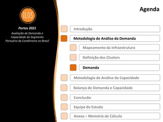 Portos 2021 – Avaliação de Demanda e Capacidade do Segmento Portuário de Contêineres no Brasil 36
Agenda
Metodologia de Análise da Demanda
Balanço de Demanda e Capacidade
Metodologia de Análise da Capacidade
Introdução
Definição dos Clusters
Demanda
Mapeamento da Infraestrutura
Conclusão
Portos 2021
Avaliação de Demanda e
Capacidade do Segmento
Portuário de Contêineres no Brasil
Equipe do Estudo
Anexo – Memória de Cálculo
 