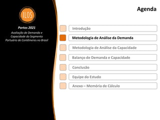 Portos 2021 – Avaliação de Demanda e Capacidade do Segmento Portuário de Contêineres no Brasil 5
Agenda
Metodologia de Análise da Demanda
Balanço de Demanda e Capacidade
Metodologia de Análise da Capacidade
Introdução
Conclusão
Portos 2021
Avaliação de Demanda e
Capacidade do Segmento
Portuário de Contêineres no Brasil
Equipe do Estudo
Anexo – Memória de Cálculo
 