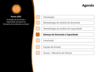 Portos 2021 – Avaliação de Demanda e Capacidade do Segmento Portuário de Contêineres no Brasil 59
Agenda
Metodologia de Análise da Demanda
Balanço de Demanda e Capacidade
Metodologia de Análise da Capacidade
Introdução
Conclusão
Portos 2021
Avaliação de Demanda e
Capacidade do Segmento
Portuário de Contêineres no Brasil
Equipe do Estudo
Anexo – Memória de Cálculo
 