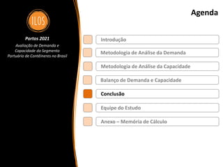 Portos 2021 – Avaliação de Demanda e Capacidade do Segmento Portuário de Contêineres no Brasil 74
Agenda
Metodologia de Análise da Demanda
Balanço de Demanda e Capacidade
Metodologia de Análise da Capacidade
Introdução
Conclusão
Portos 2021
Avaliação de Demanda e
Capacidade do Segmento
Portuário de Contêineres no Brasil
Equipe do Estudo
Anexo – Memória de Cálculo
 