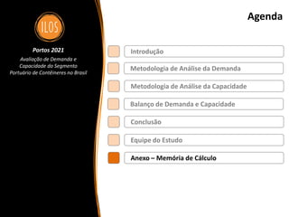 Portos 2021 – Avaliação de Demanda e Capacidade do Segmento Portuário de Contêineres no Brasil 78
Agenda
Metodologia de Análise da Demanda
Balanço de Demanda e Capacidade
Metodologia de Análise da Capacidade
Introdução
Conclusão
Portos 2021
Avaliação de Demanda e
Capacidade do Segmento
Portuário de Contêineres no Brasil
Equipe do Estudo
Anexo – Memória de Cálculo
 