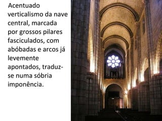 Acentuado verticalismo da nave central, marcada por grossos pilares fasciculados, com abóbadas e arcos já levemente apontados, traduz-se numa sóbria imponência. 