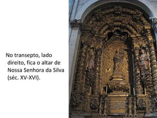 No transepto, lado direito, fica o altar de Nossa Senhora da Silva (séc. XV-XVI). 