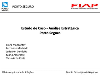 PORTO SEGURO

Estudo de Caso - Análise Estratégica
Porto Seguro
Franz Magpantay
Fernando Machado
Jefferson Condotta
Mario Amarante
Thomás da Costa

MBA – Arquitetura de Soluções

Gestão Estratégica de Negócios

 